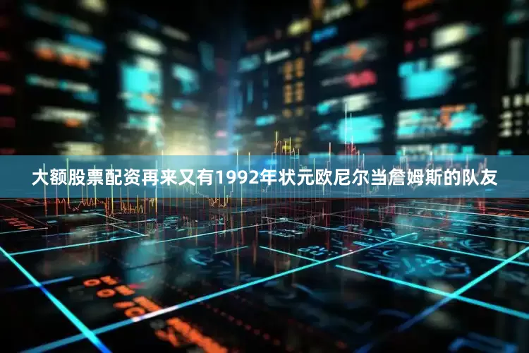 大额股票配资再来又有1992年状元欧尼尔当詹姆斯的队友