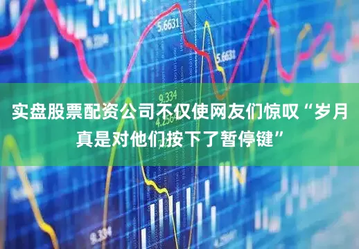 实盘股票配资公司不仅使网友们惊叹“岁月真是对他们按下了暂停键”