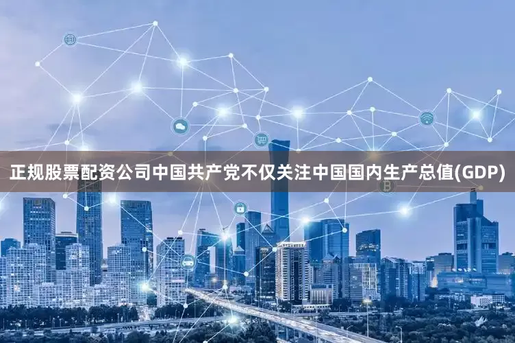 正规股票配资公司中国共产党不仅关注中国国内生产总值(GDP)