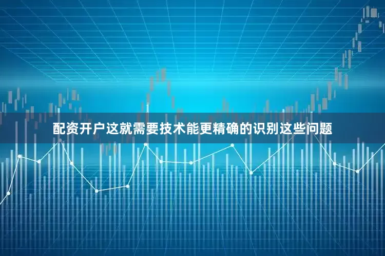配资开户这就需要技术能更精确的识别这些问题