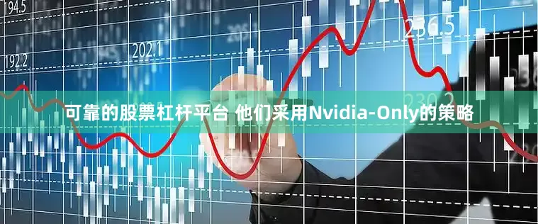 可靠的股票杠杆平台 他们采用Nvidia-Only的策略