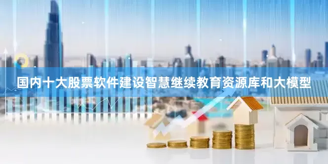 国内十大股票软件建设智慧继续教育资源库和大模型