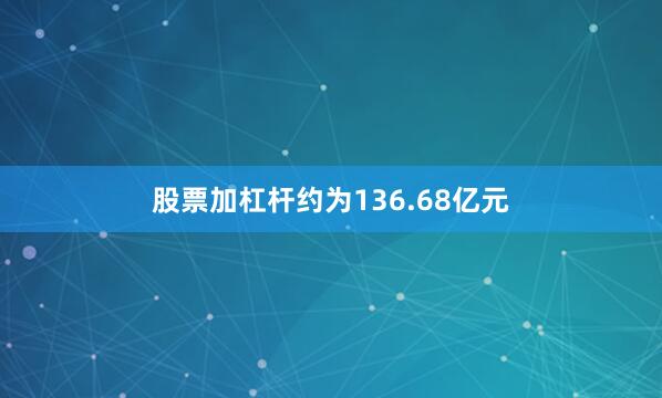 股票加杠杆约为136.68亿元