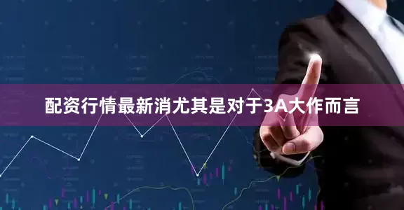 配资行情最新消尤其是对于3A大作而言