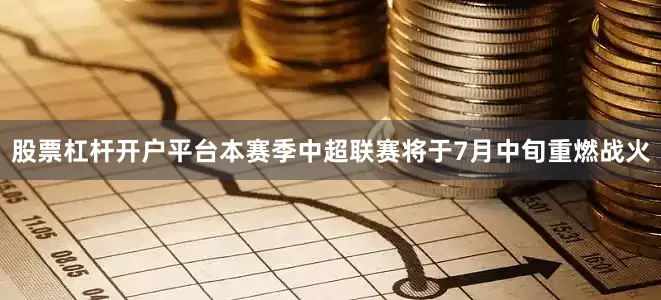 股票杠杆开户平台本赛季中超联赛将于7月中旬重燃战火