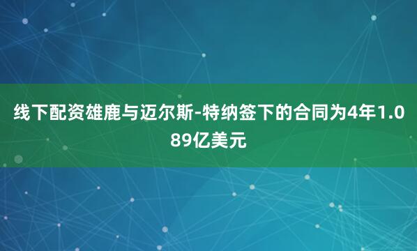 线下配资雄鹿与迈尔斯-特纳签下的合同为4年1.089亿美元