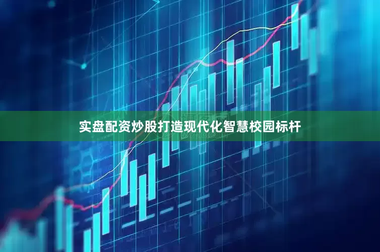 实盘配资炒股打造现代化智慧校园标杆