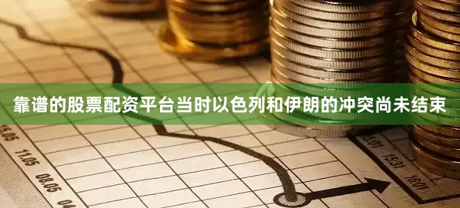 靠谱的股票配资平台当时以色列和伊朗的冲突尚未结束