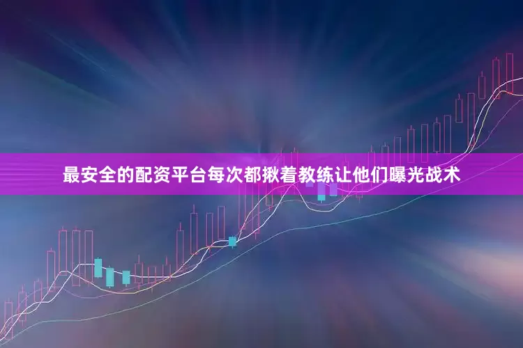 最安全的配资平台每次都揪着教练让他们曝光战术