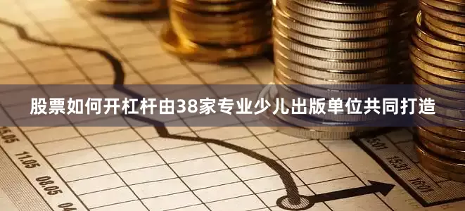 股票如何开杠杆由38家专业少儿出版单位共同打造