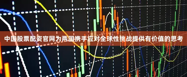 中国股票配资官网为两国携手应对全球性挑战提供有价值的思考