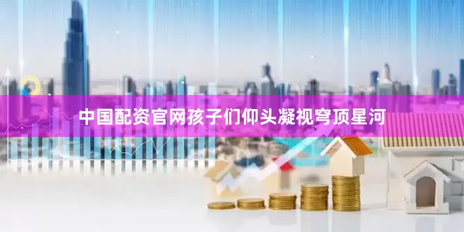 中国配资官网孩子们仰头凝视穹顶星河