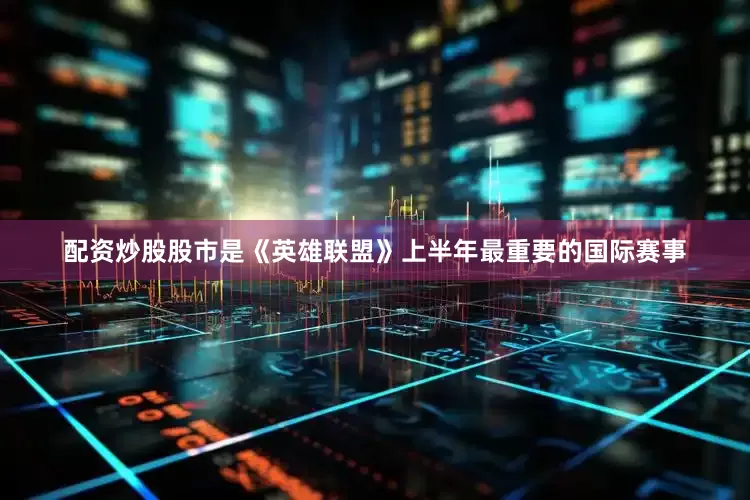 配资炒股股市是《英雄联盟》上半年最重要的国际赛事