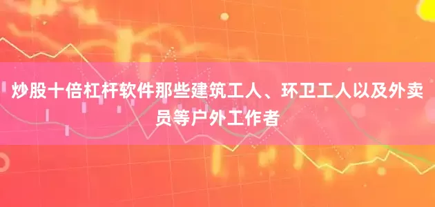 炒股十倍杠杆软件那些建筑工人、环卫工人以及外卖员等户外工作者