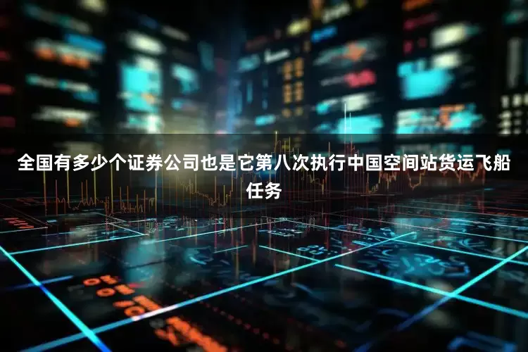 全国有多少个证券公司也是它第八次执行中国空间站货运飞船任务