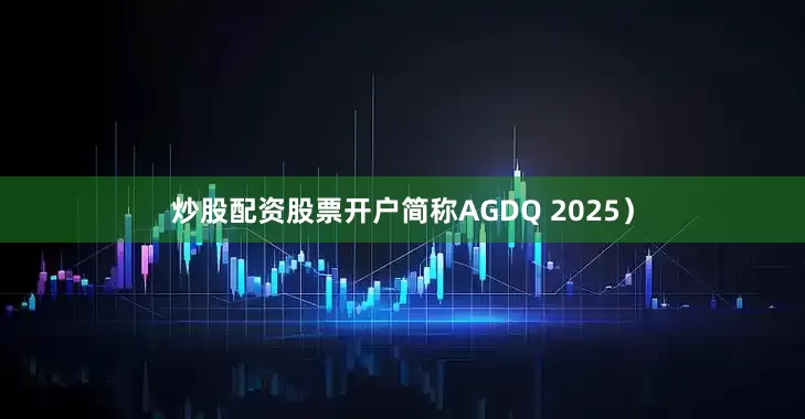 炒股配资股票开户简称AGDQ 2025）