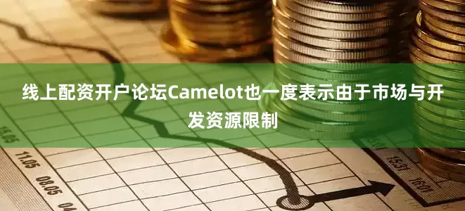 线上配资开户论坛Camelot也一度表示由于市场与开发资源限制