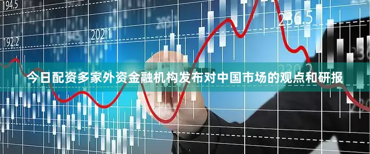 今日配资多家外资金融机构发布对中国市场的观点和研报
