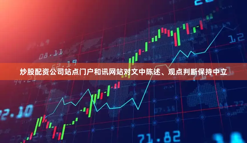 炒股配资公司站点门户和讯网站对文中陈述、观点判断保持中立