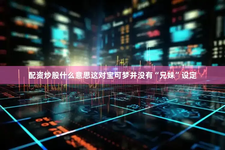 配资炒股什么意思这对宝可梦并没有“兄妹”设定