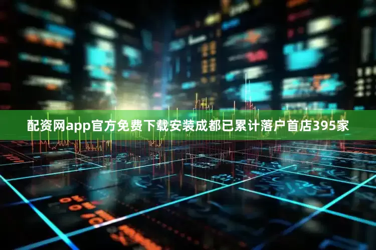 配资网app官方免费下载安装成都已累计落户首店395家