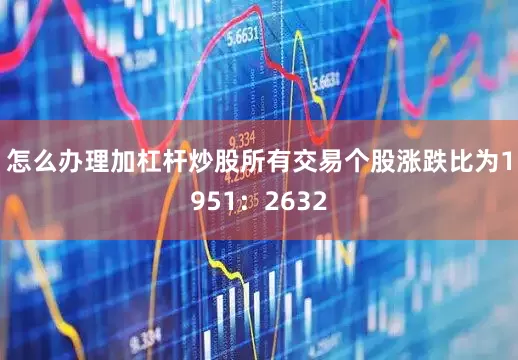 怎么办理加杠杆炒股　　所有交易个股涨跌比为1951：2632
