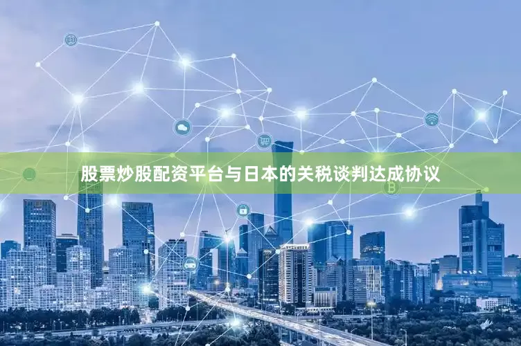 股票炒股配资平台与日本的关税谈判达成协议