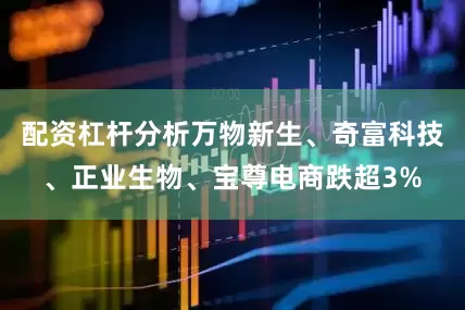 配资杠杆分析万物新生、奇富科技、正业生物、宝尊电商跌超3%