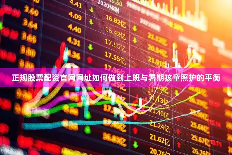 正规股票配资官网网址如何做到上班与暑期孩童照护的平衡