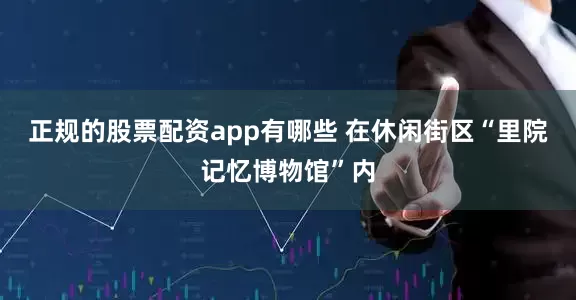 正规的股票配资app有哪些 在休闲街区“里院记忆博物馆”内