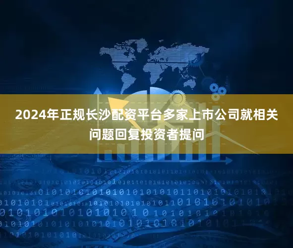 2024年正规长沙配资平台多家上市公司就相关问题回复投资者提问