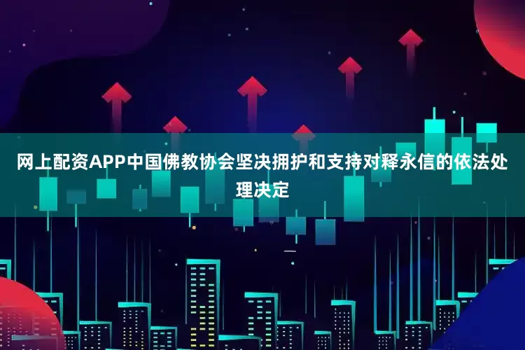 网上配资APP中国佛教协会坚决拥护和支持对释永信的依法处理决定