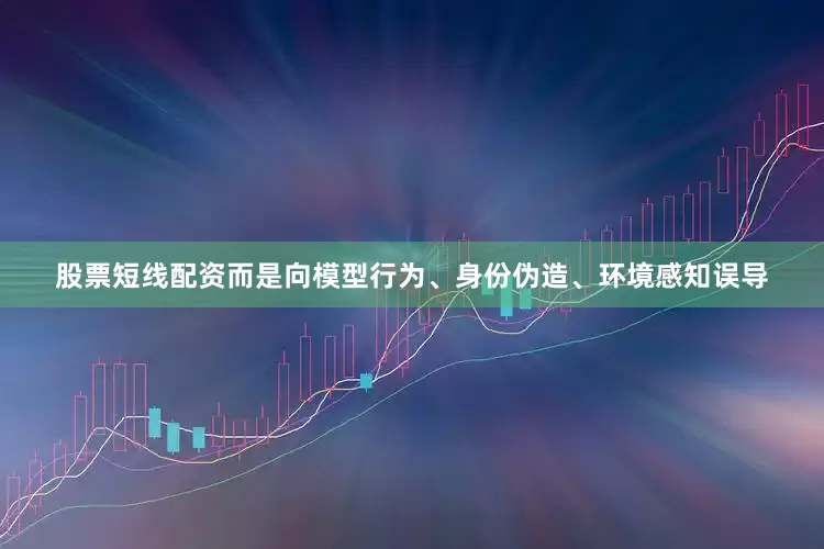 股票短线配资而是向模型行为、身份伪造、环境感知误导